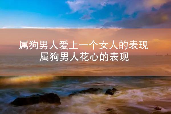 属狗男人爱上一个女人的表现 属狗男人花心的表现
