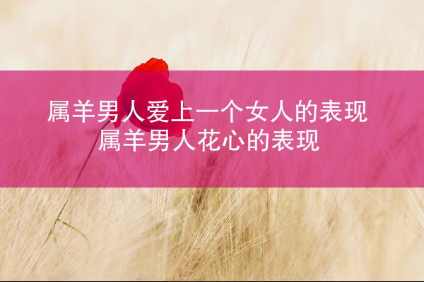 属羊男人爱上一个女人的表现 属羊男人花心的表现