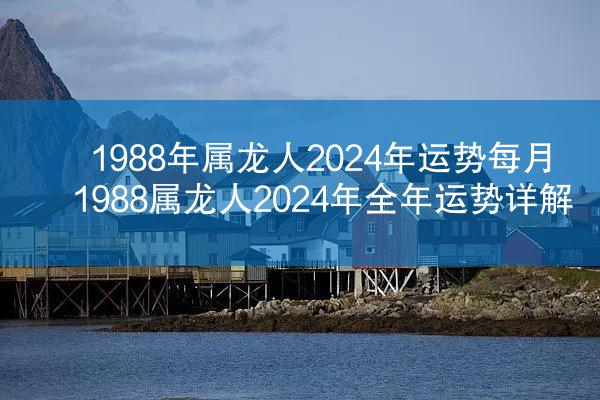 1988年属龙人2024年运势每月 1988属龙人2024年全年运势详解
