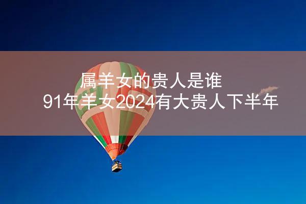 属羊女的贵人是谁 91年羊女2024有大贵人下半年