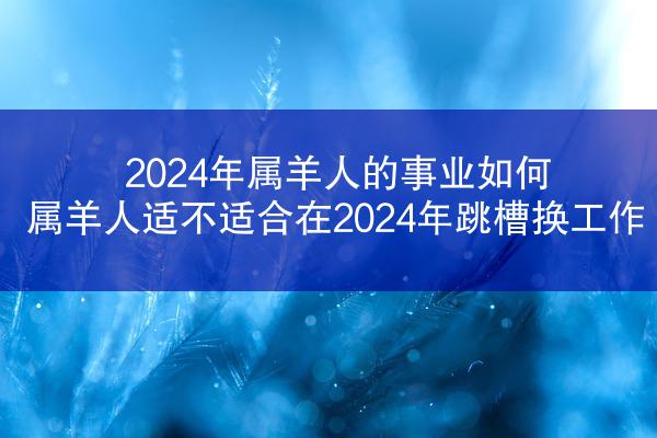 2024年属羊人的事业如何 属羊人适不适合在2024年跳槽换工作