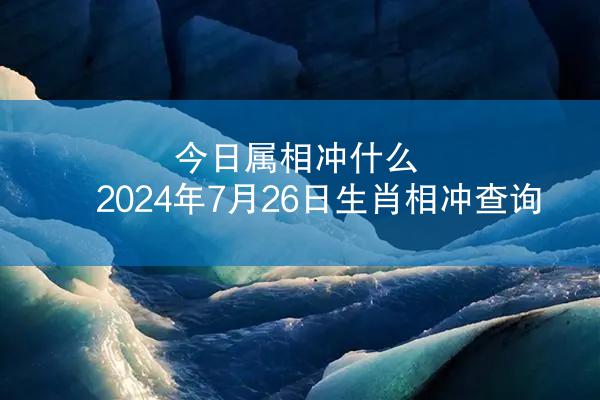 今日属相冲什么 2024年7月26日生肖相冲查询