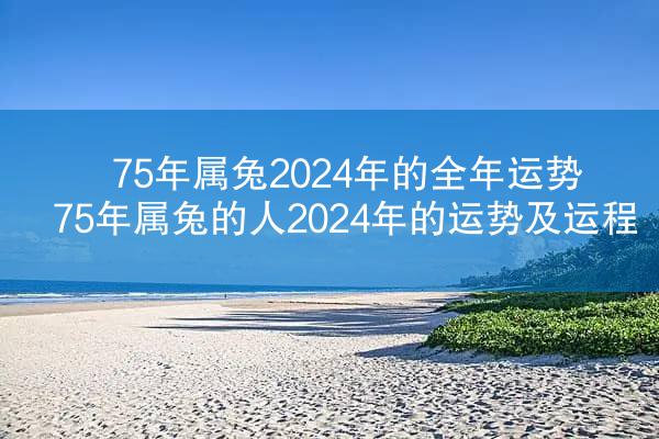 75年属兔2024年的全年运势 75年属兔的人2024年的运势及运程