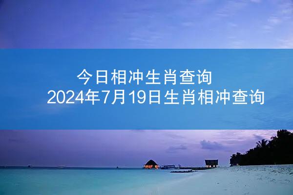 今日相冲生肖查询 2024年7月19日生肖相冲查询