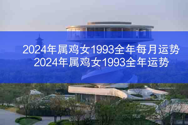 2024年属鸡女1993全年每月运势 2024年属鸡女1993全年运势