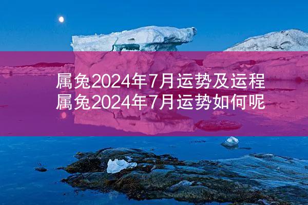 属兔2024年7月运势及运程 属兔2024年7月运势如何呢