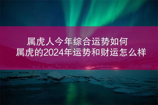 属虎人今年综合运势如何 属虎的2024年运势和财运怎么样