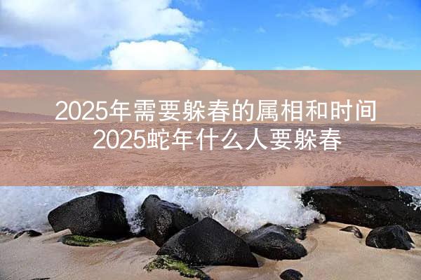 2025年需要躲春的属相和时间 2025蛇年什么人要躲春