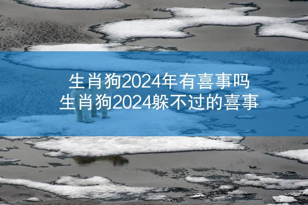 生肖狗2024年有喜事吗 生肖狗2024躲不过的喜事