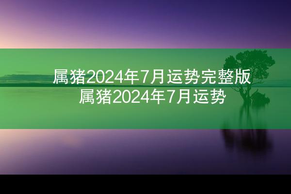 属猪2024年7月运势完整版 属猪2024年7月运势