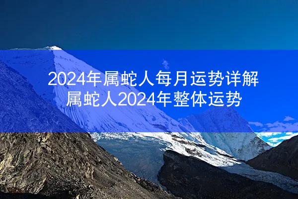 2024年属蛇人每月运势详解 属蛇人2024年整体运势