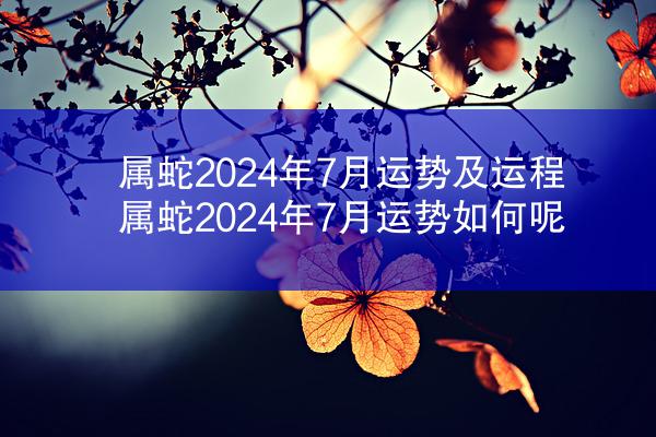 属蛇2024年7月运势及运程 属蛇2024年7月运势如何呢