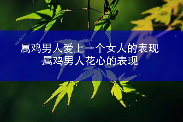属鸡男人爱上一个女人的表现 属鸡男人花心的表现