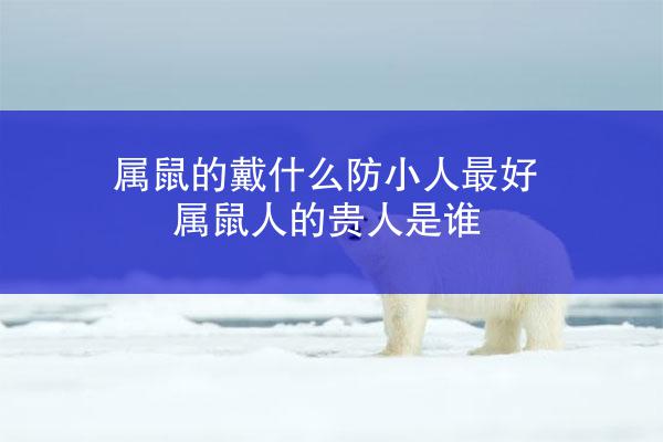 属鼠的戴什么防小人最好 属鼠人的贵人是谁