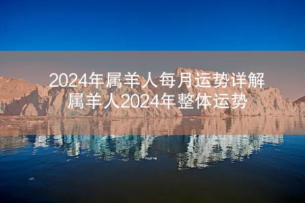 2024年属羊人每月运势详解 属羊人2024年整体运势