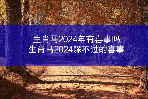 生肖马2024年有喜事吗 生肖马2024躲不过的喜事