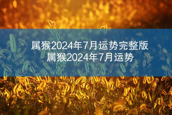 属猴2024年7月运势完整版 属猴2024年7月运势