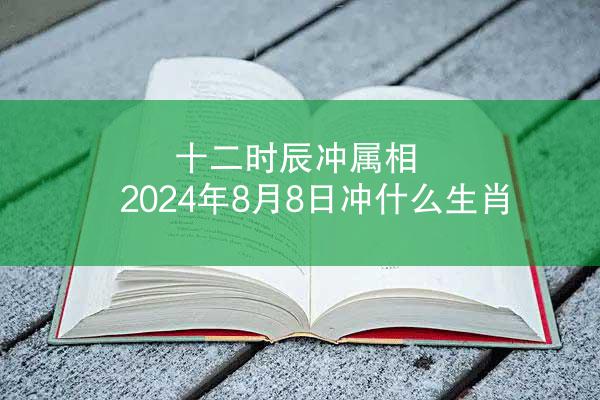 十二时辰冲属相 2024年8月8日冲什么生肖