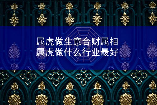 属虎做生意合财属相 属虎做什么行业最好