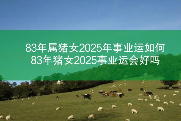 83年属猪女2025年事业运如何 83年猪女2025事业运会好吗