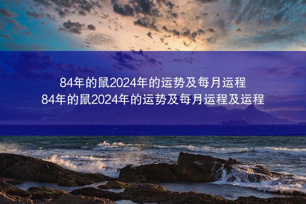84年的鼠2024年的运势及每月运程 84年的鼠2024年的运势及每月运程及运程