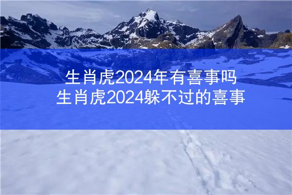 生肖虎2024年有喜事吗 生肖虎2024躲不过的喜事