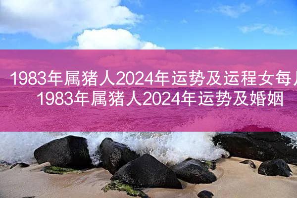 1983年属猪人2024年运势及运程女每月 1983年属猪人2024年运势及婚姻