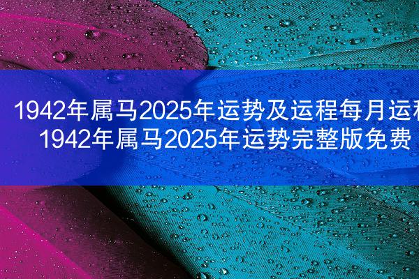 1942年属马2025年运势及运程每月运程 1942年属马2025年运势完整版免费