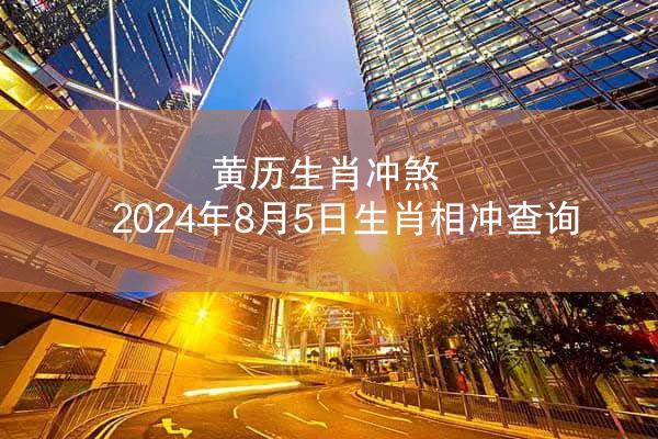 黄历生肖冲煞 2024年8月5日生肖相冲查询