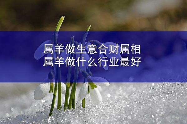 属羊做生意合财属相 属羊做什么行业最好