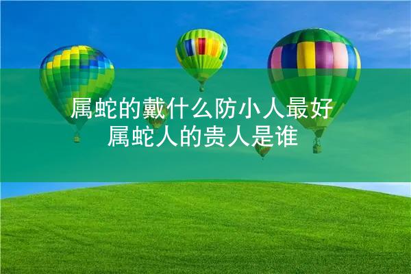 属蛇的戴什么防小人最好 属蛇人的贵人是谁