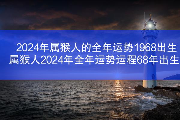 2024年属猴人的全年运势1968出生 属猴人2024年全年运势运程68年出生