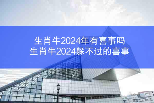 生肖牛2024年有喜事吗 生肖牛2024躲不过的喜事