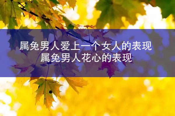 属兔男人爱上一个女人的表现 属兔男人花心的表现