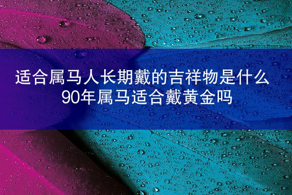 适合属马人长期戴的吉祥物是什么 90年属马适合戴黄金吗