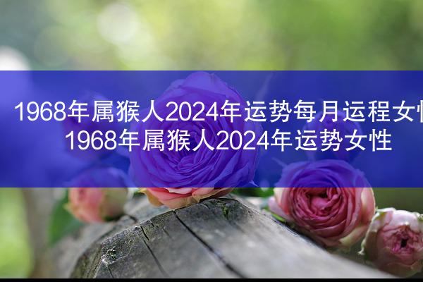 1968年属猴人2024年运势每月运程女性 1968年属猴人2024年运势女性