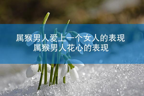 属猴男人爱上一个女人的表现 属猴男人花心的表现