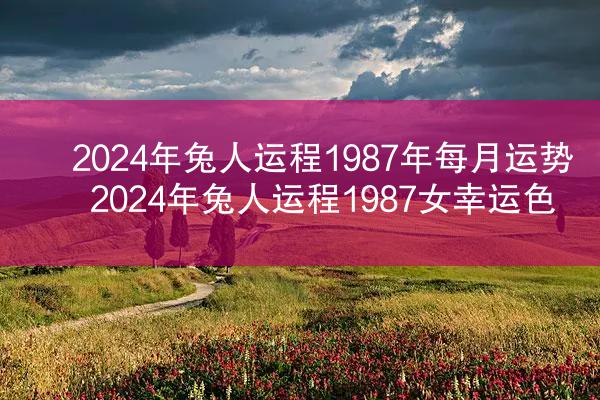 2024年兔人运程1987年每月运势 2024年兔人运程1987女幸运色