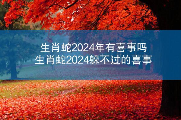 生肖蛇2024年有喜事吗 生肖蛇2024躲不过的喜事