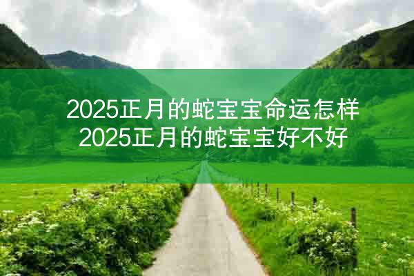2025正月的蛇宝宝命运怎样 2025正月的蛇宝宝好不好