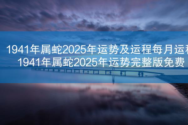 1941年属蛇2025年运势及运程每月运程 1941年属蛇2025年运势完整版免费