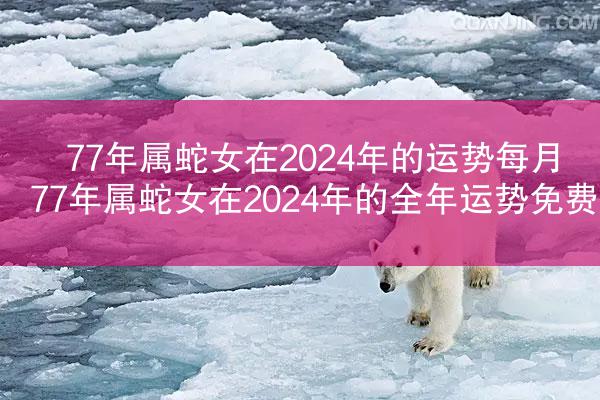 77年属蛇女在2024年的运势每月 77年属蛇女在2024年的全年运势免费