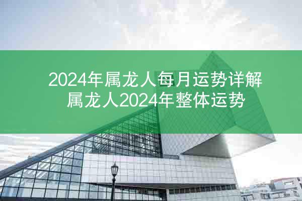 2024年属龙人每月运势详解 属龙人2024年整体运势
