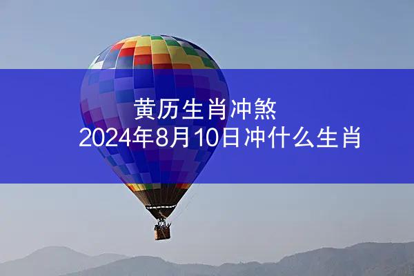 黄历生肖冲煞 2024年8月10日冲什么生肖