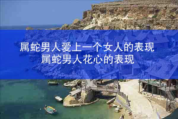 属蛇男人爱上一个女人的表现 属蛇男人花心的表现