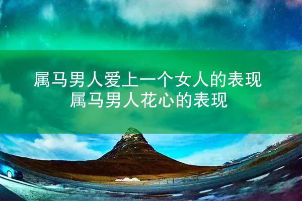 属马男人爱上一个女人的表现 属马男人花心的表现