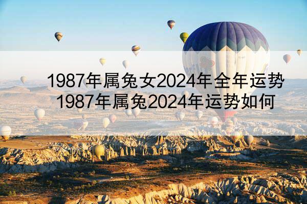 1987年属兔女2024年全年运势 1987年属兔2024年运势如何