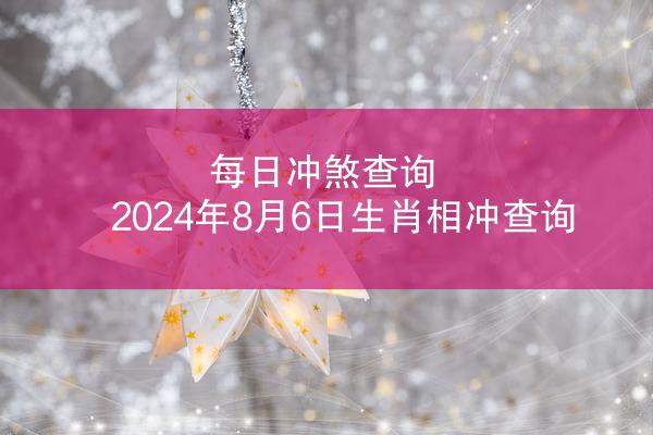 每日冲煞查询 2024年8月6日生肖相冲查询