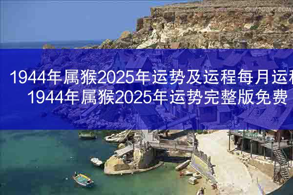 1944年属猴2025年运势及运程每月运程 1944年属猴2025年运势完整版免费