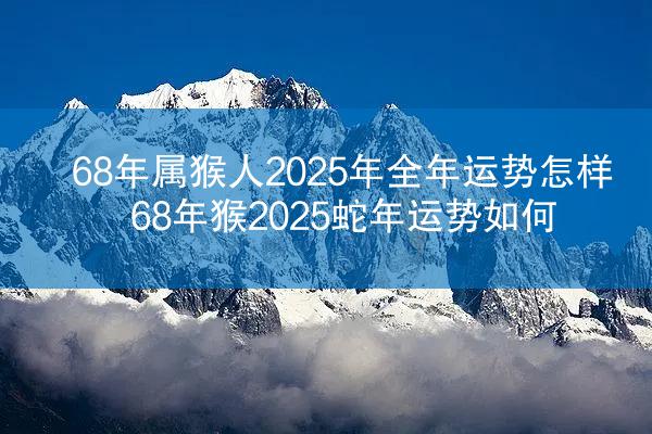 68年属猴人2025年全年运势怎样 68年猴2025蛇年运势如何